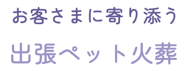 お客さまに寄り添う 出張ペット火葬